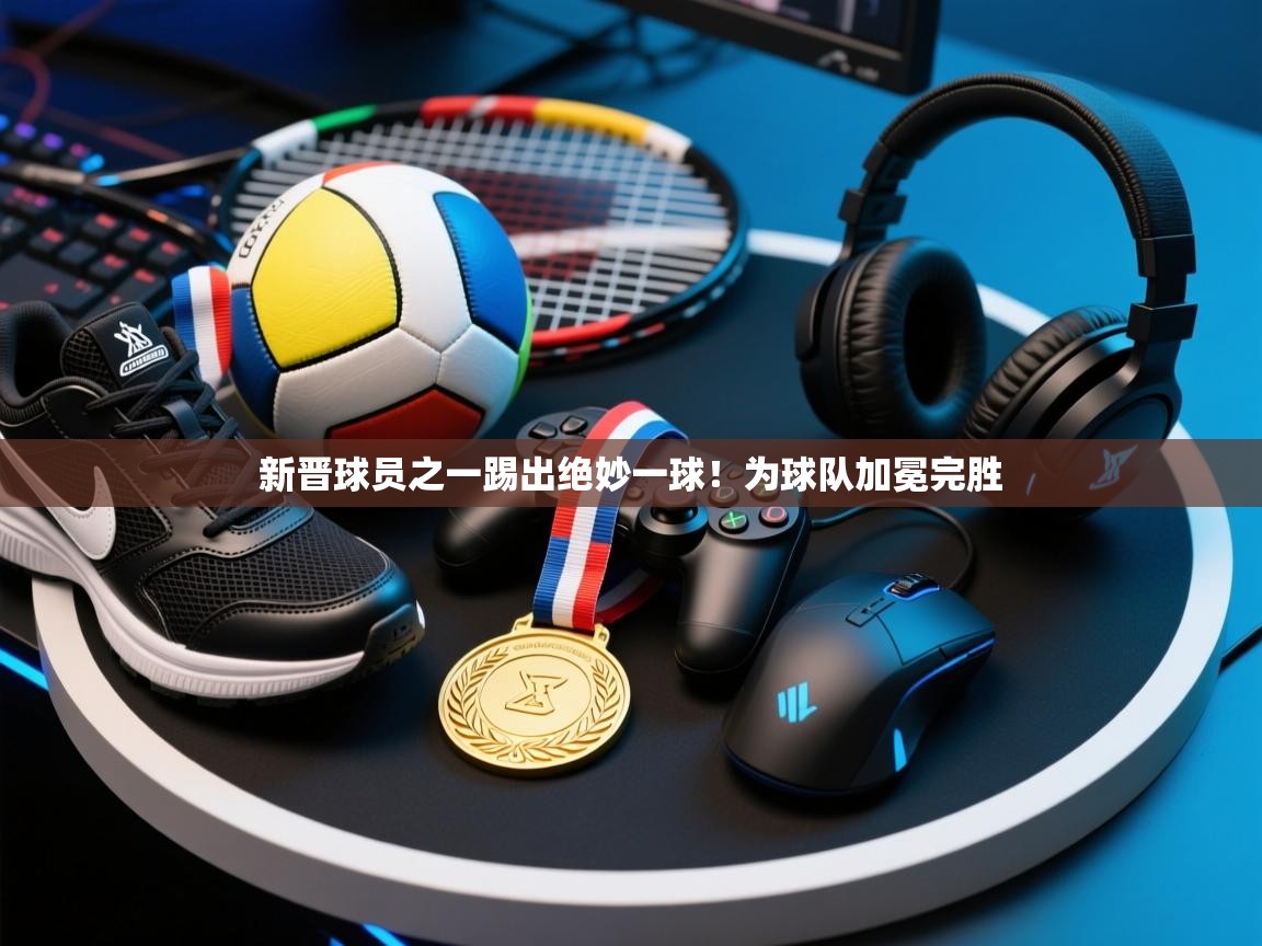 新晋球员之一踢出绝妙一球！为球队加冕完胜