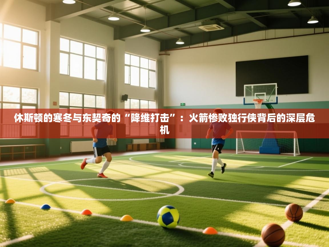 休斯顿的寒冬与东契奇的“降维打击”：火箭惨败独行侠背后的深层危机