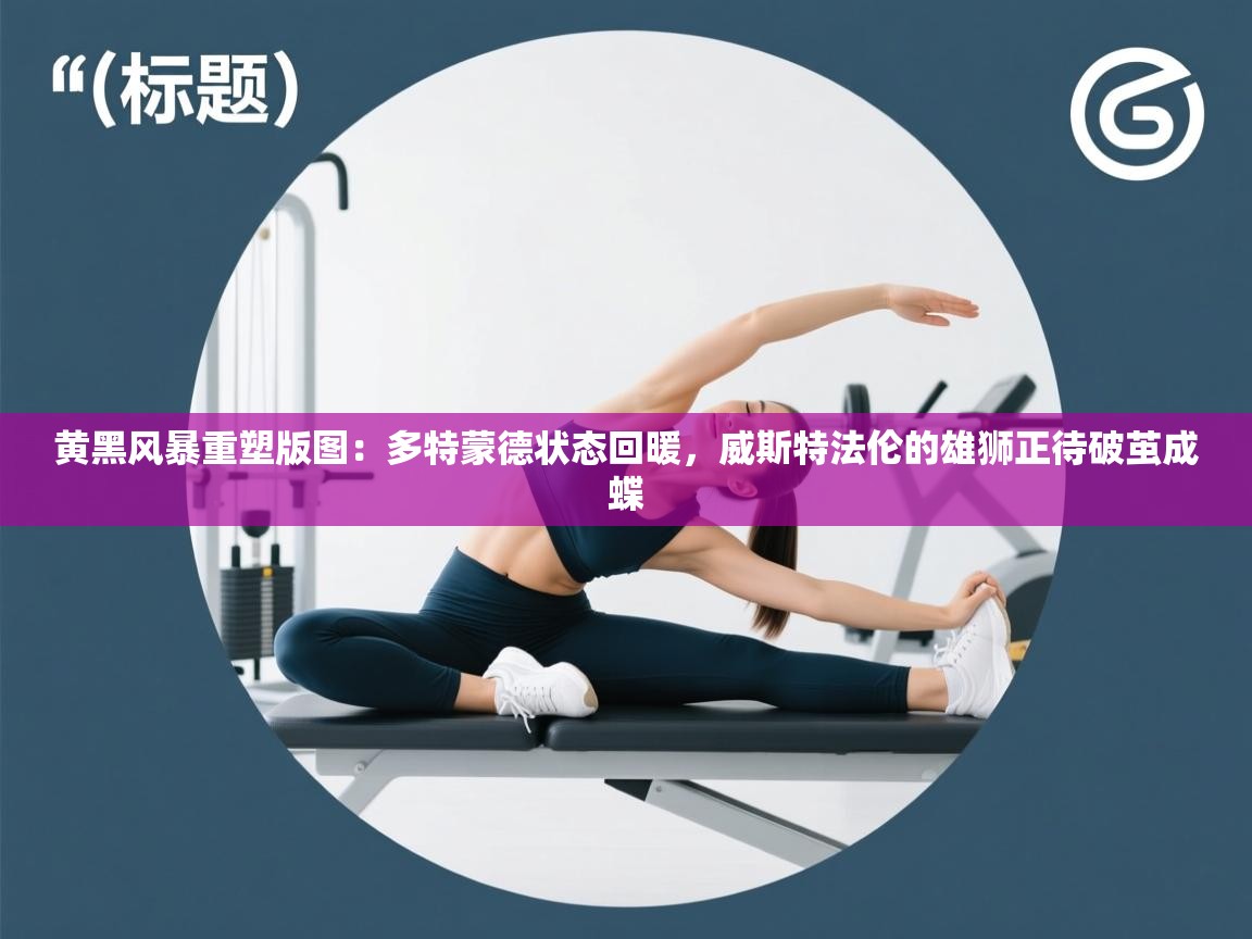 黄黑风暴重塑版图：多特蒙德状态回暖，威斯特法伦的雄狮正待破茧成蝶