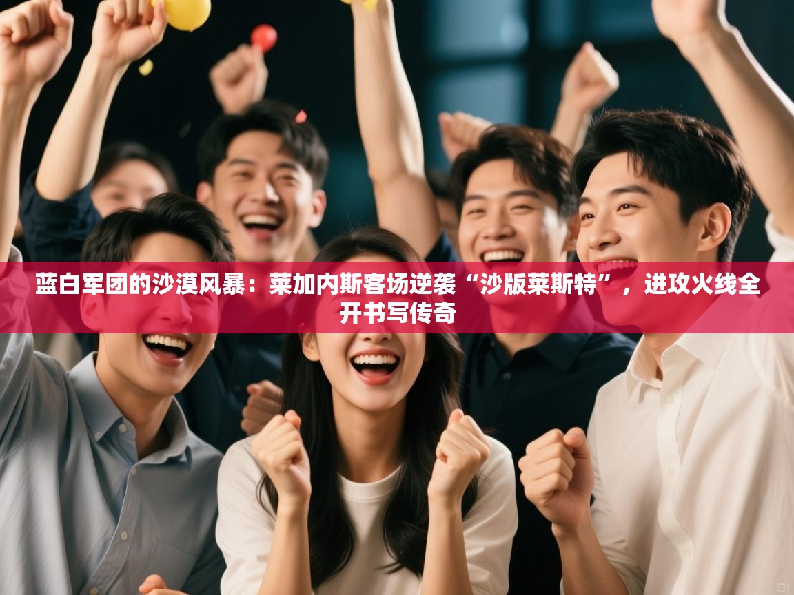 蓝白军团的沙漠风暴：莱加内斯客场逆袭“沙版莱斯特”，进攻火线全开书写传奇  第2张