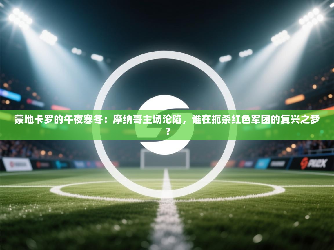 蒙地卡罗的午夜寒冬：摩纳哥主场沦陷，谁在扼杀红色军团的复兴之梦？