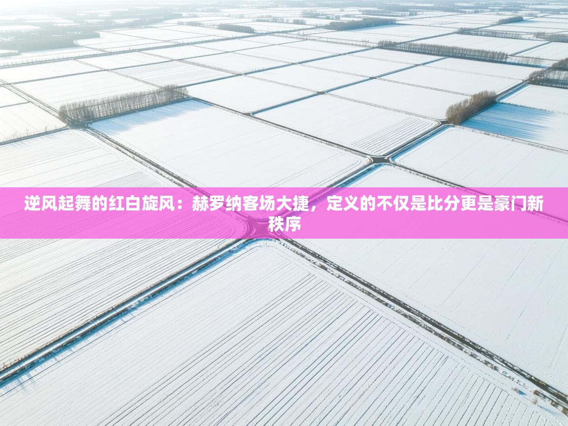 逆风起舞的红白旋风：赫罗纳客场大捷，定义的不仅是比分更是豪门新秩序