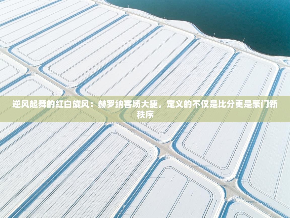 逆风起舞的红白旋风：赫罗纳客场大捷，定义的不仅是比分更是豪门新秩序  第2张