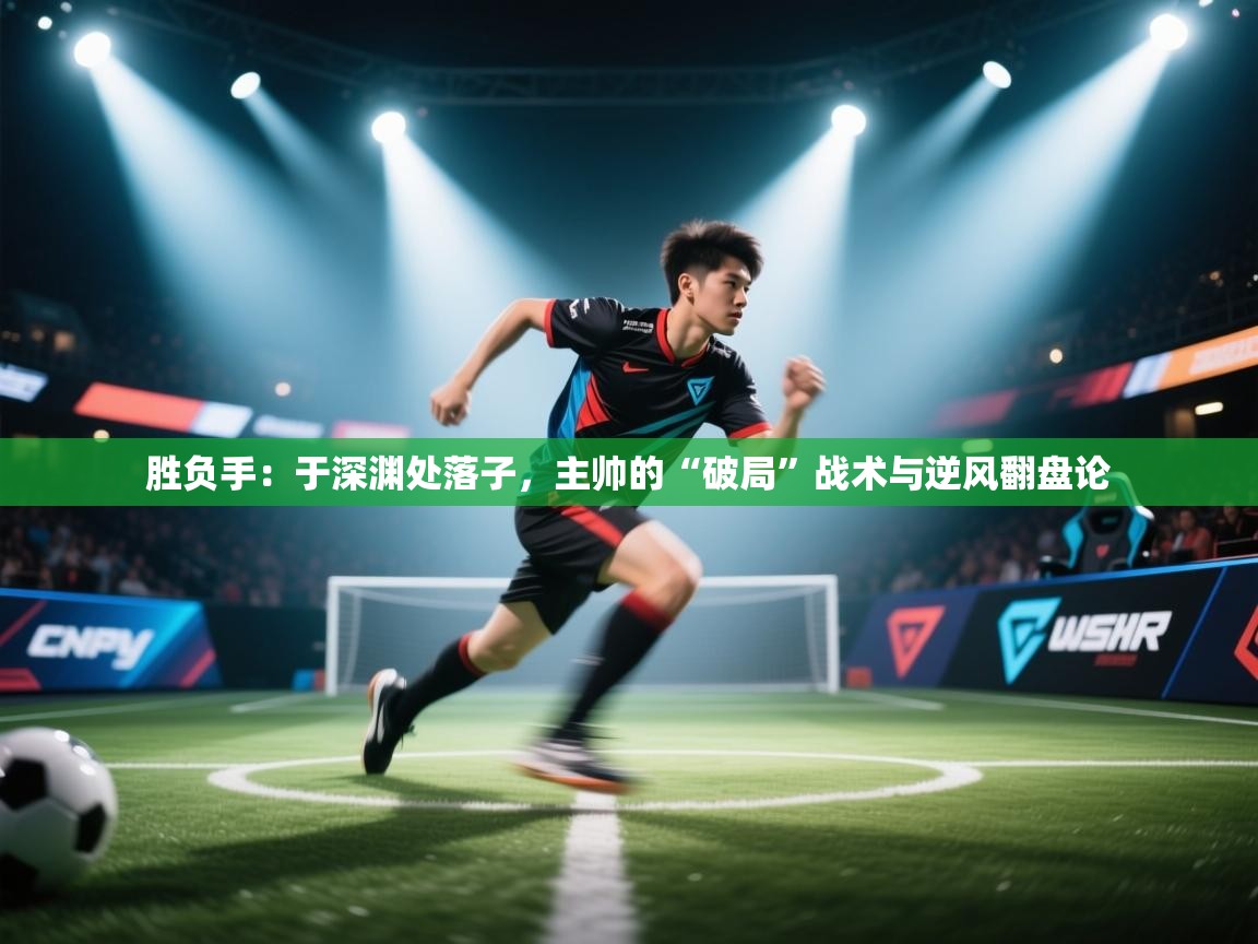胜负手：于深渊处落子，主帅的“破局”战术与逆风翻盘论