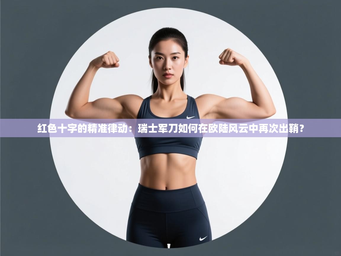 红色十字的精准律动：瑞士军刀如何在欧陆风云中再次出鞘？