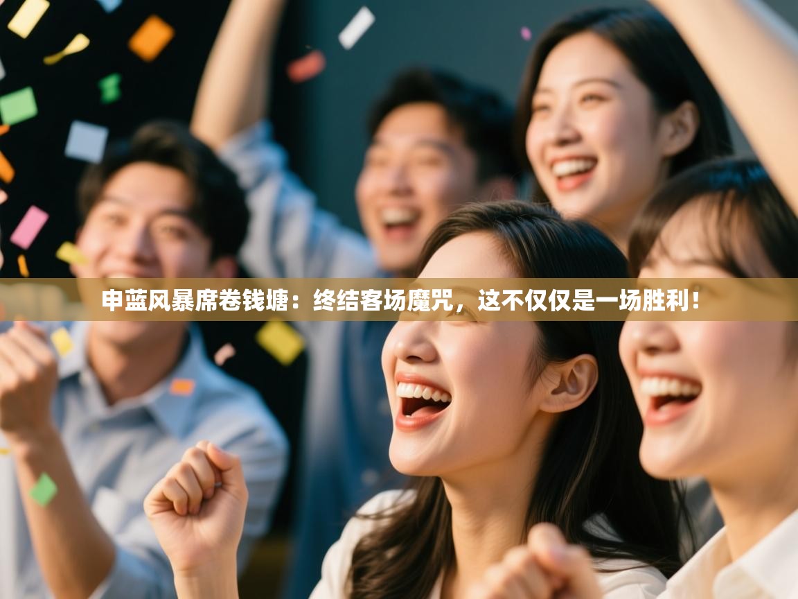 申蓝风暴席卷钱塘：终结客场魔咒，这不仅仅是一场胜利！  第1张