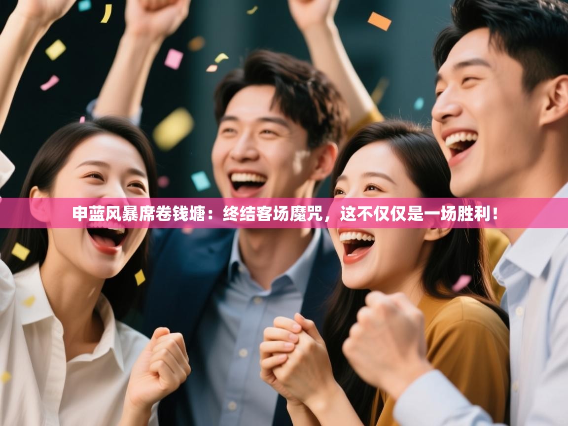 申蓝风暴席卷钱塘：终结客场魔咒，这不仅仅是一场胜利！  第2张