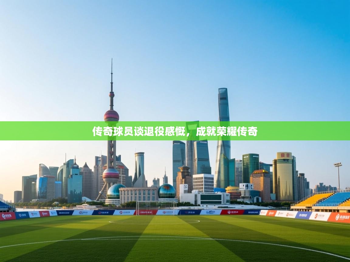 传奇球员谈退役感慨，成就荣耀传奇