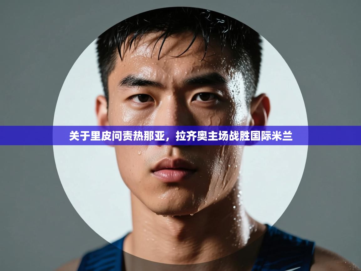 关于里皮问责热那亚，拉齐奥主场战胜国际米兰  第1张