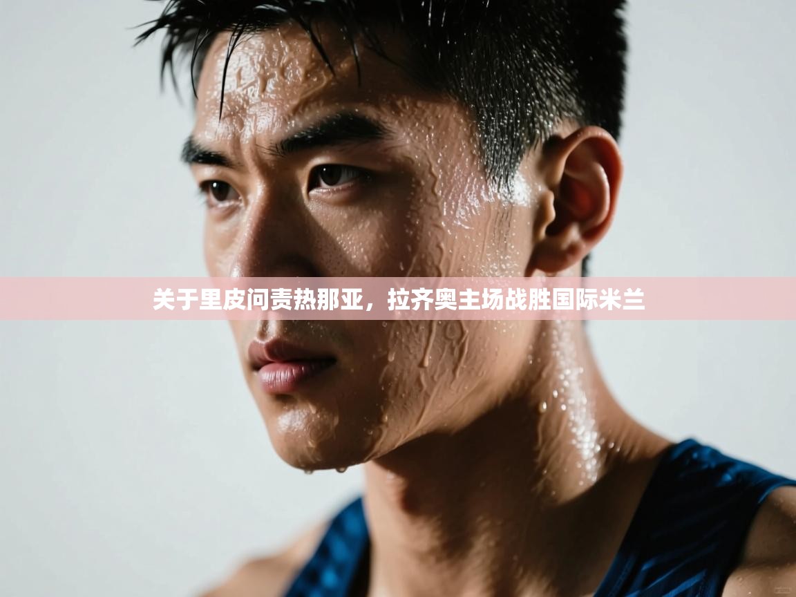 关于里皮问责热那亚，拉齐奥主场战胜国际米兰  第2张