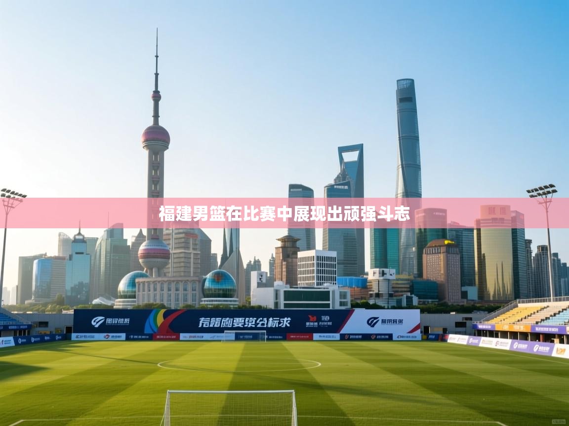 福建男篮在比赛中展现出顽强斗志