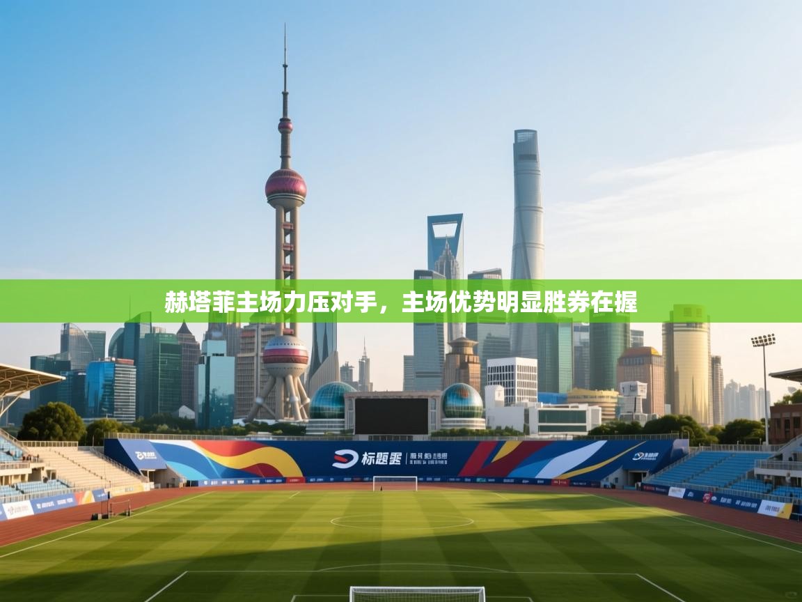 赫塔菲主场力压对手，主场优势明显胜券在握