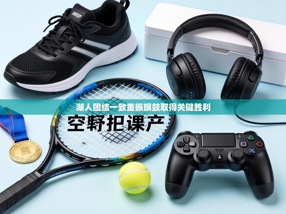 湖人团结一致重振旗鼓取得关键胜利