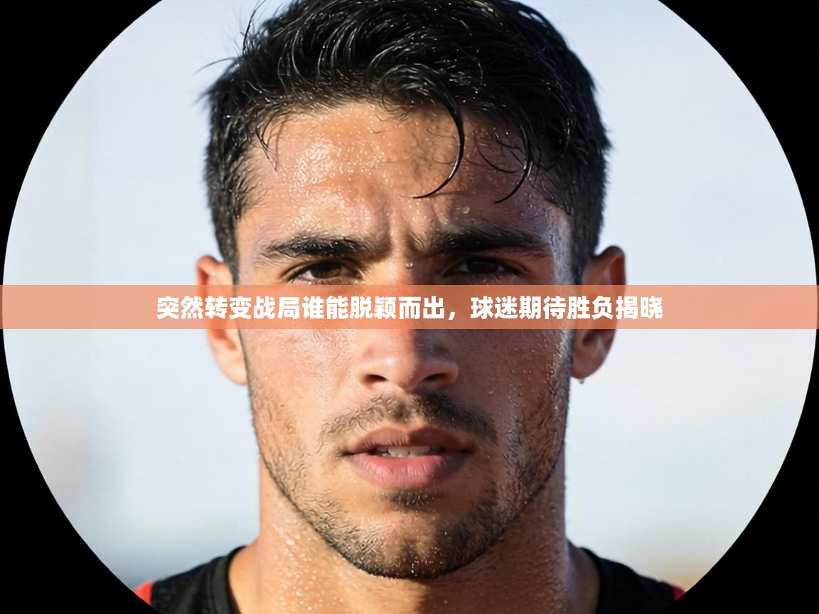 突然转变战局谁能脱颖而出,球迷期待胜负揭晓 第1张
