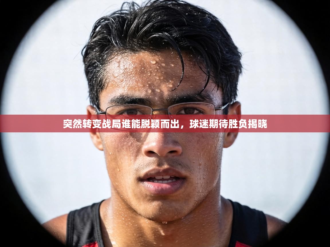 突然转变战局谁能脱颖而出,球迷期待胜负揭晓 第2张